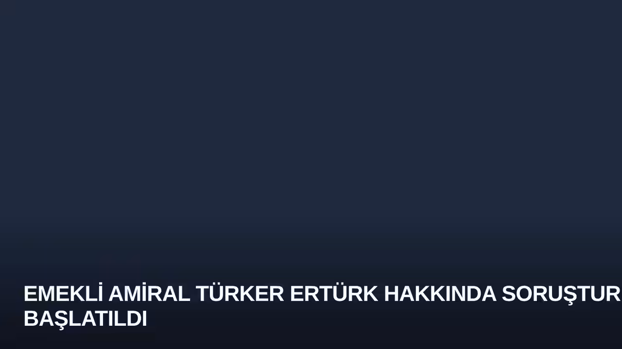 Emekli Amiral Türker Ertürk Hakkında Soruşturma Başlatıldı