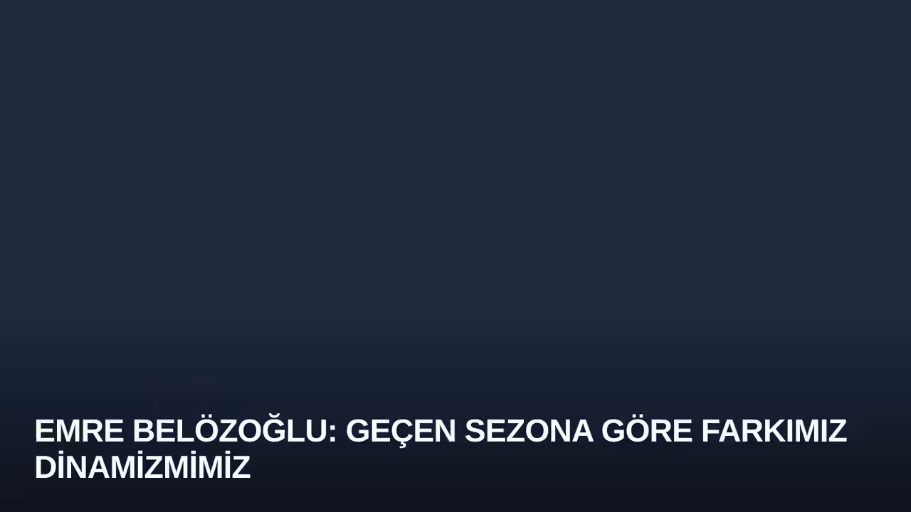 Emre Belözoğlu: Geçen Sezona Göre Farkımız Dinamizmimiz