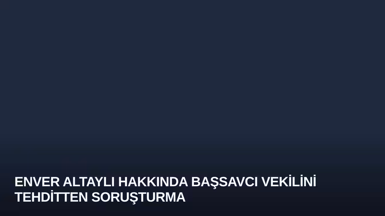 Enver Altaylı Hakkında Başsavcı Vekilini Tehditten Soruşturma