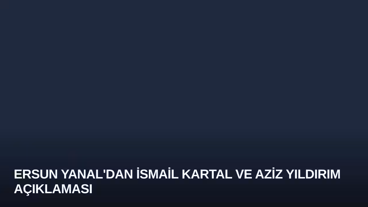 Ersun Yanal'dan İsmail Kartal ve Aziz Yıldırım Açıklaması