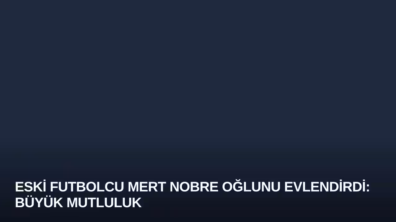Eski Futbolcu Mert Nobre Oğlunu Evlendirdi: Büyük Mutluluk