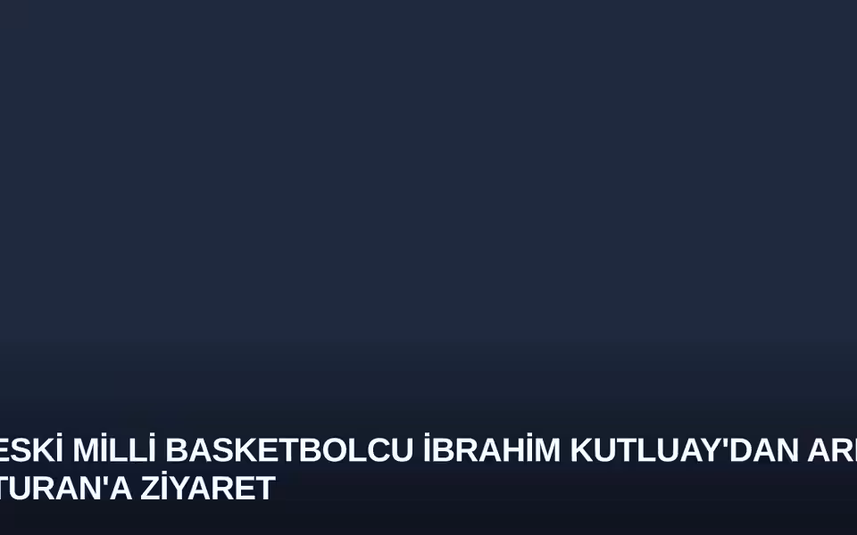 Eski Milli Basketbolcu İbrahim Kutluay'dan Arda Turan'a Ziyaret