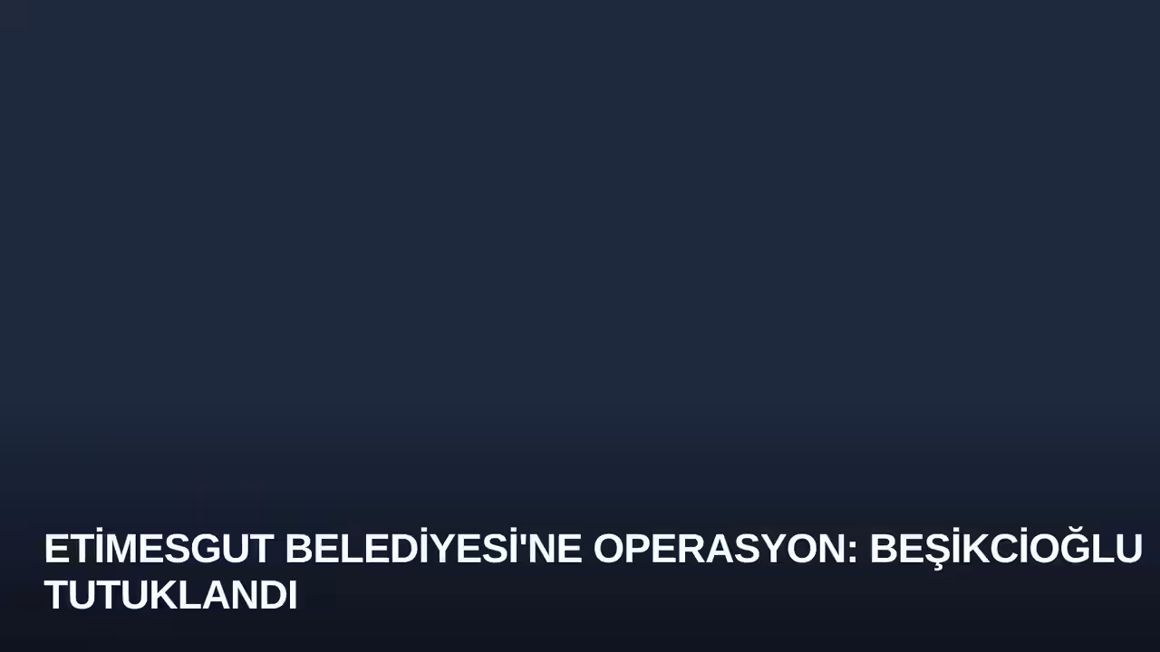 Etimesgut Belediyesi'ne Operasyon: Beşikcioğlu Tutuklandı