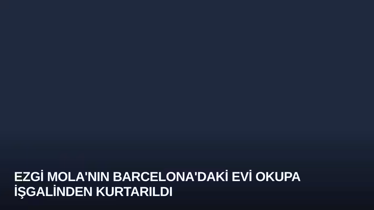 Ezgi Mola'nın Barcelona'daki Evi Okupa İşgalinden Kurtarıldı