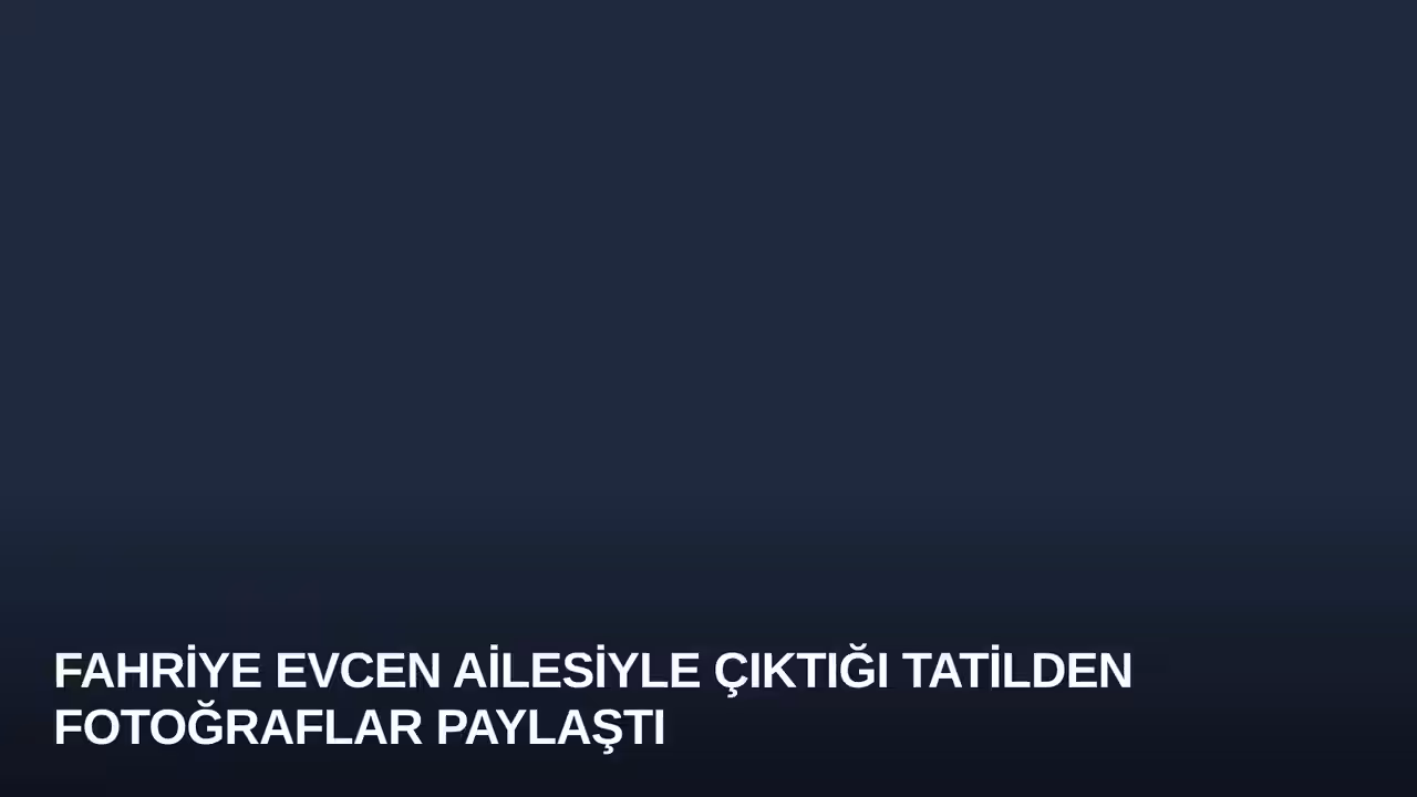Fahriye Evcen Ailesiyle Çıktığı Tatilden Fotoğraflar Paylaştı