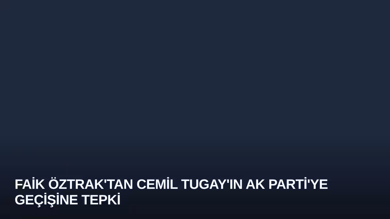 Faik Öztrak'tan Cemil Tugay'ın AK Parti'ye Geçişine Tepki