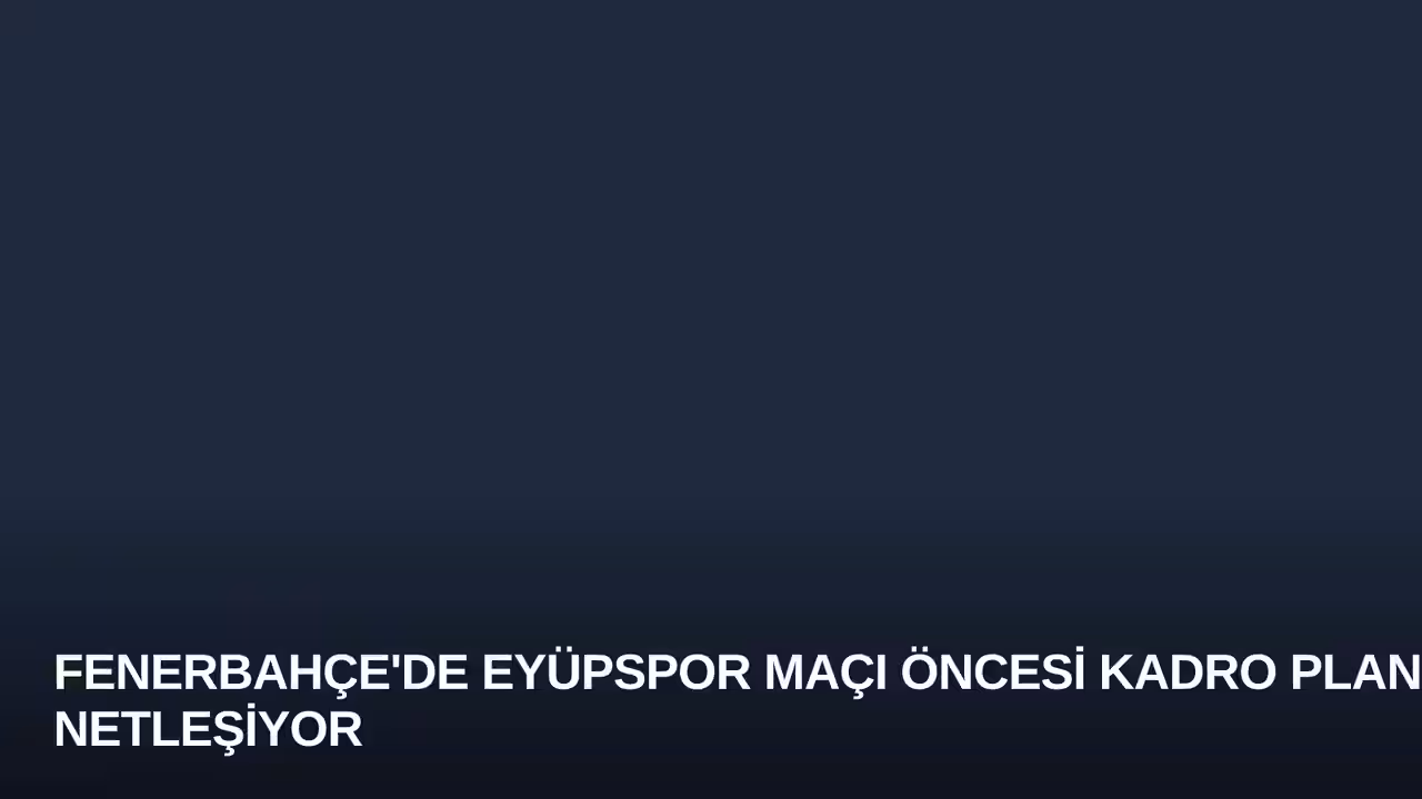 Fenerbahçe'de Eyüpspor Maçı Öncesi Kadro Planı Netleşiyor