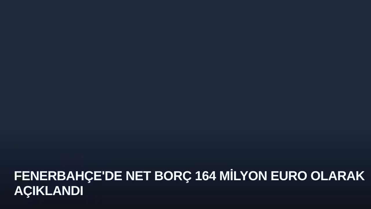 Fenerbahçe'de Net Borç 164 Milyon Euro Olarak Açıklandı