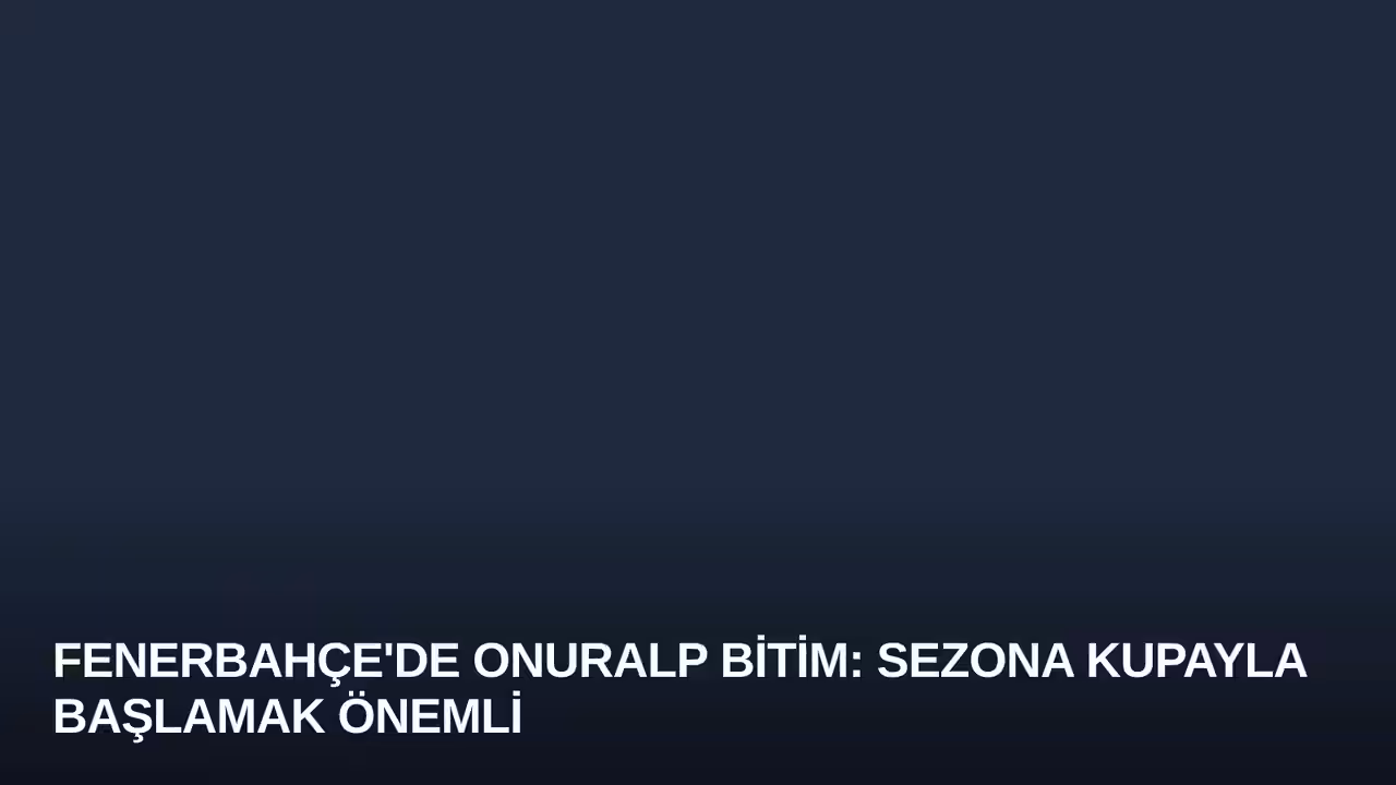 Fenerbahçe'de Onuralp Bitim: Sezona Kupayla Başlamak Önemli