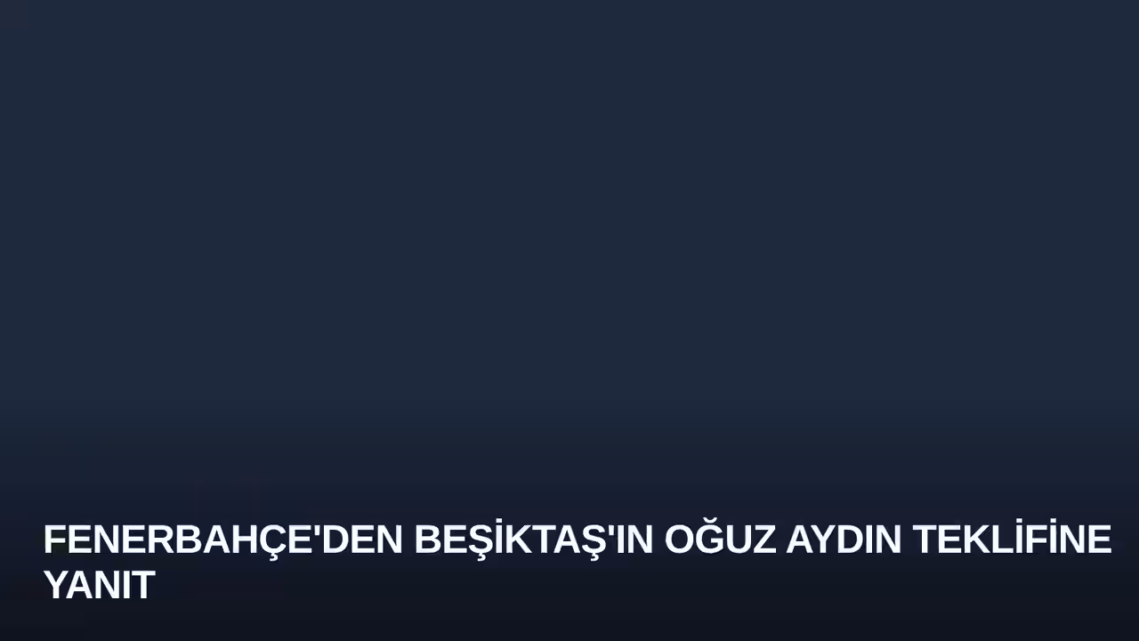 Fenerbahçe'den Beşiktaş'ın Oğuz Aydın Teklifine Yanıt