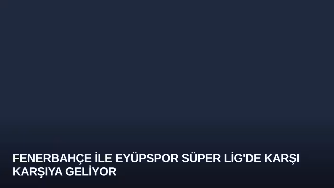Fenerbahçe ile Eyüpspor Süper Lig'de Karşı Karşıya Geliyor