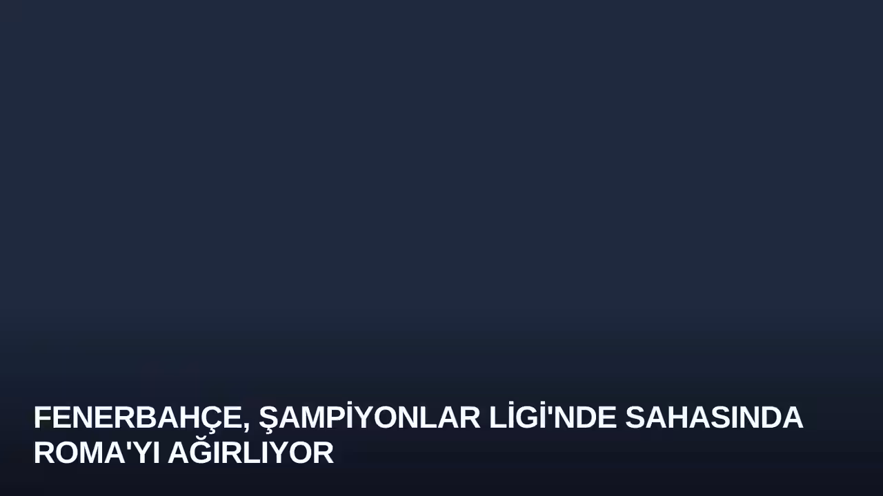 Fenerbahçe, Şampiyonlar Ligi'nde Sahasında Roma'yı Ağırlıyor