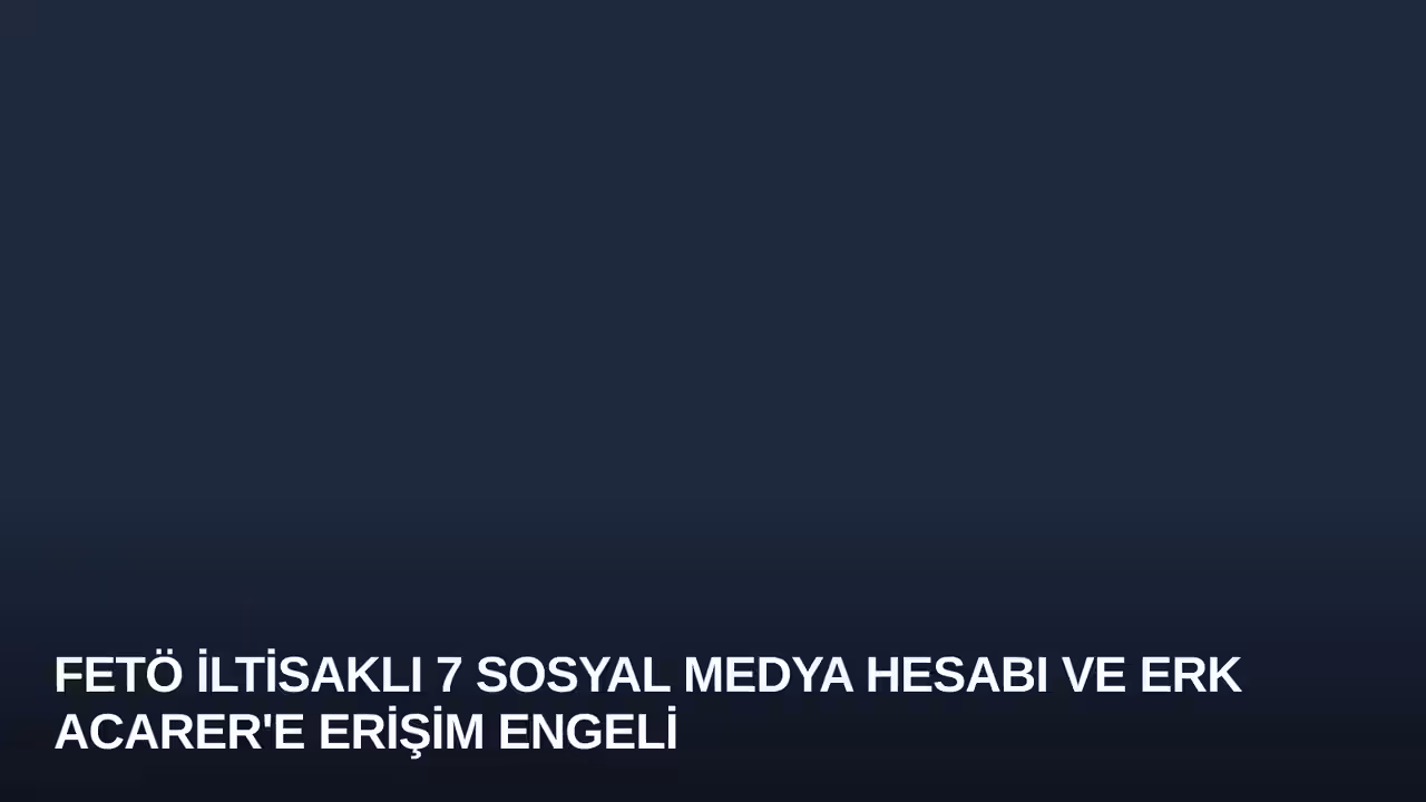 FETÖ İltisaklı 7 Sosyal Medya Hesabı ve Erk Acarer'e Erişim Engeli