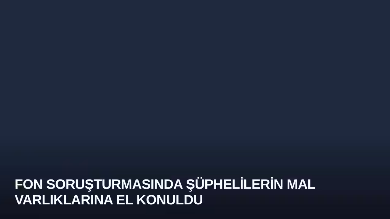 Fon Soruşturmasında Şüphelilerin Mal Varlıklarına El Konuldu