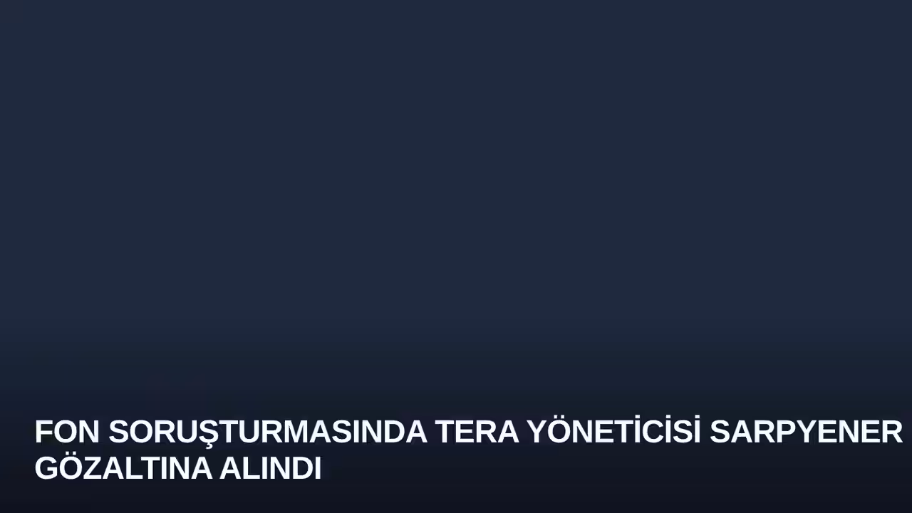 Fon Soruşturmasında Tera Yöneticisi Sarpyener Gözaltına Alındı