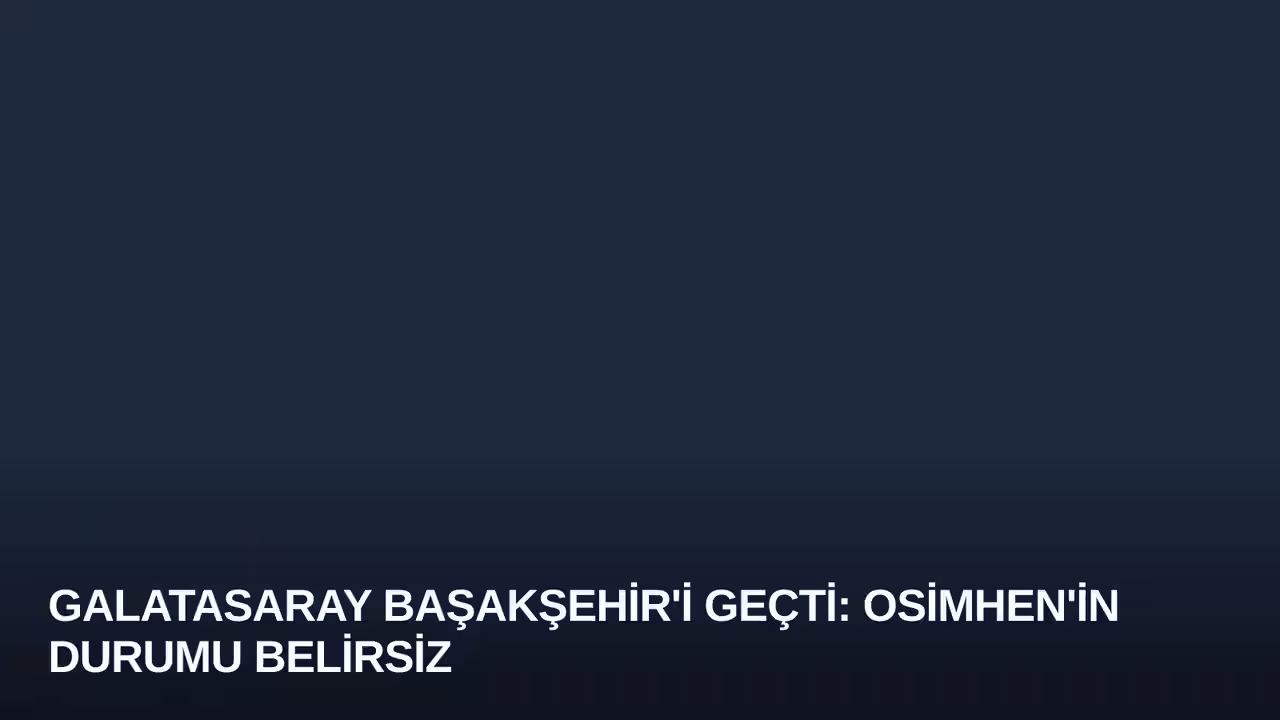 Galatasaray Başakşehir'i Geçti: Osimhen'in Durumu Belirsiz