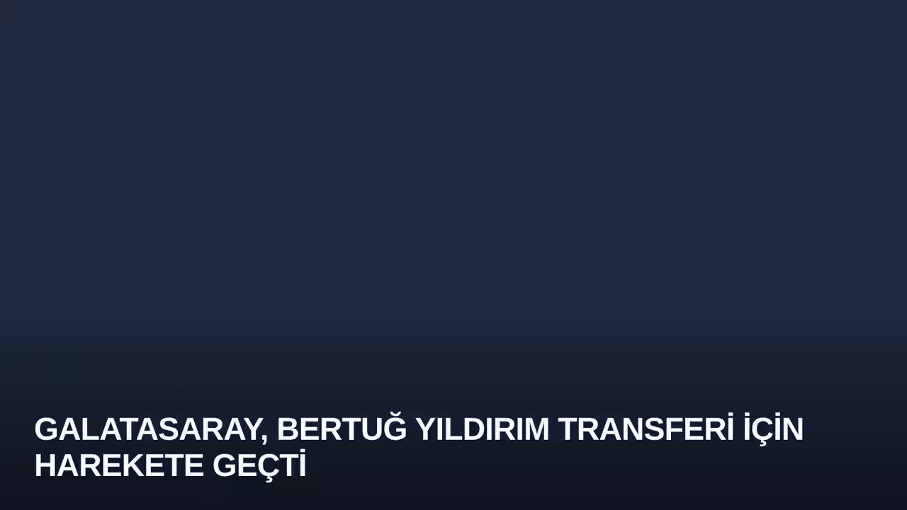 Galatasaray, Bertuğ Yıldırım Transferi İçin Harekete Geçti