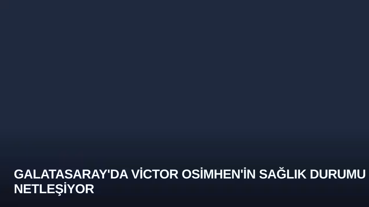 Galatasaray'da Victor Osimhen'in Sağlık Durumu Netleşiyor