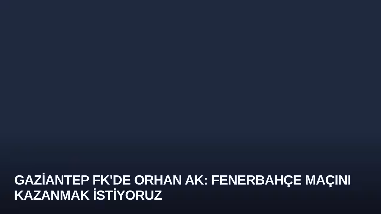 Gaziantep FK'de Orhan Ak: Fenerbahçe Maçını Kazanmak İstiyoruz