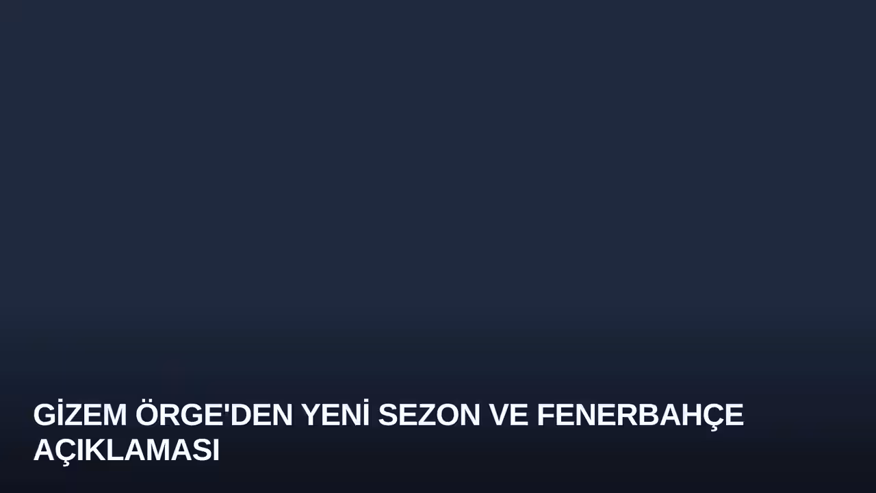 Gizem Örge'den Yeni Sezon ve Fenerbahçe Açıklaması