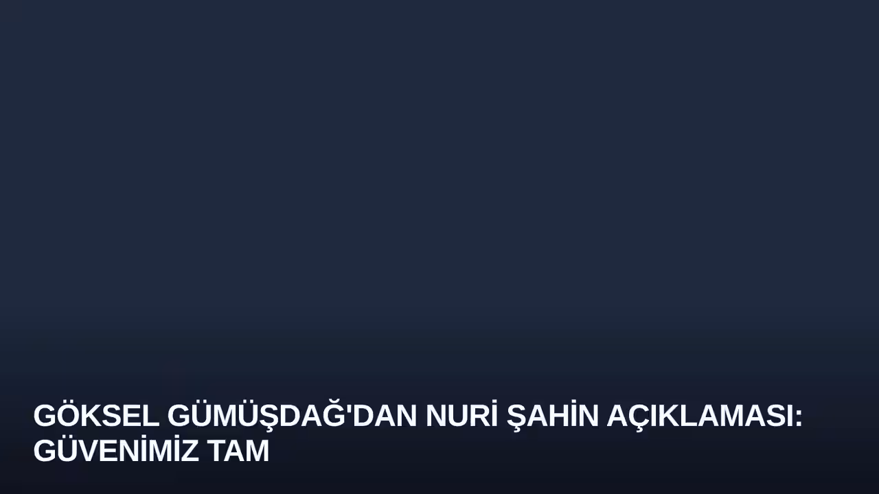 Göksel Gümüşdağ'dan Nuri Şahin Açıklaması: Güvenimiz Tam