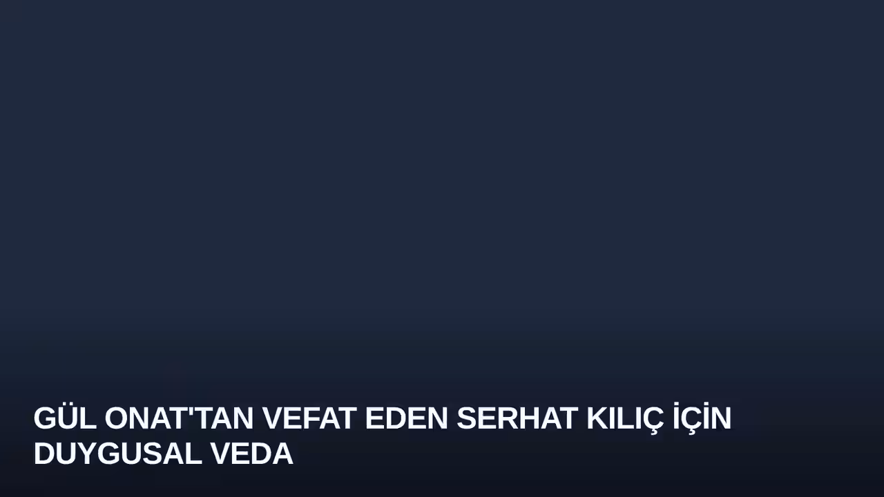 Gül Onat'tan Vefat Eden Serhat Kılıç İçin Duygusal Veda