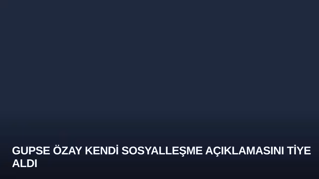 Gupse Özay Kendi Sosyalleşme Açıklamasını Tiye Aldı