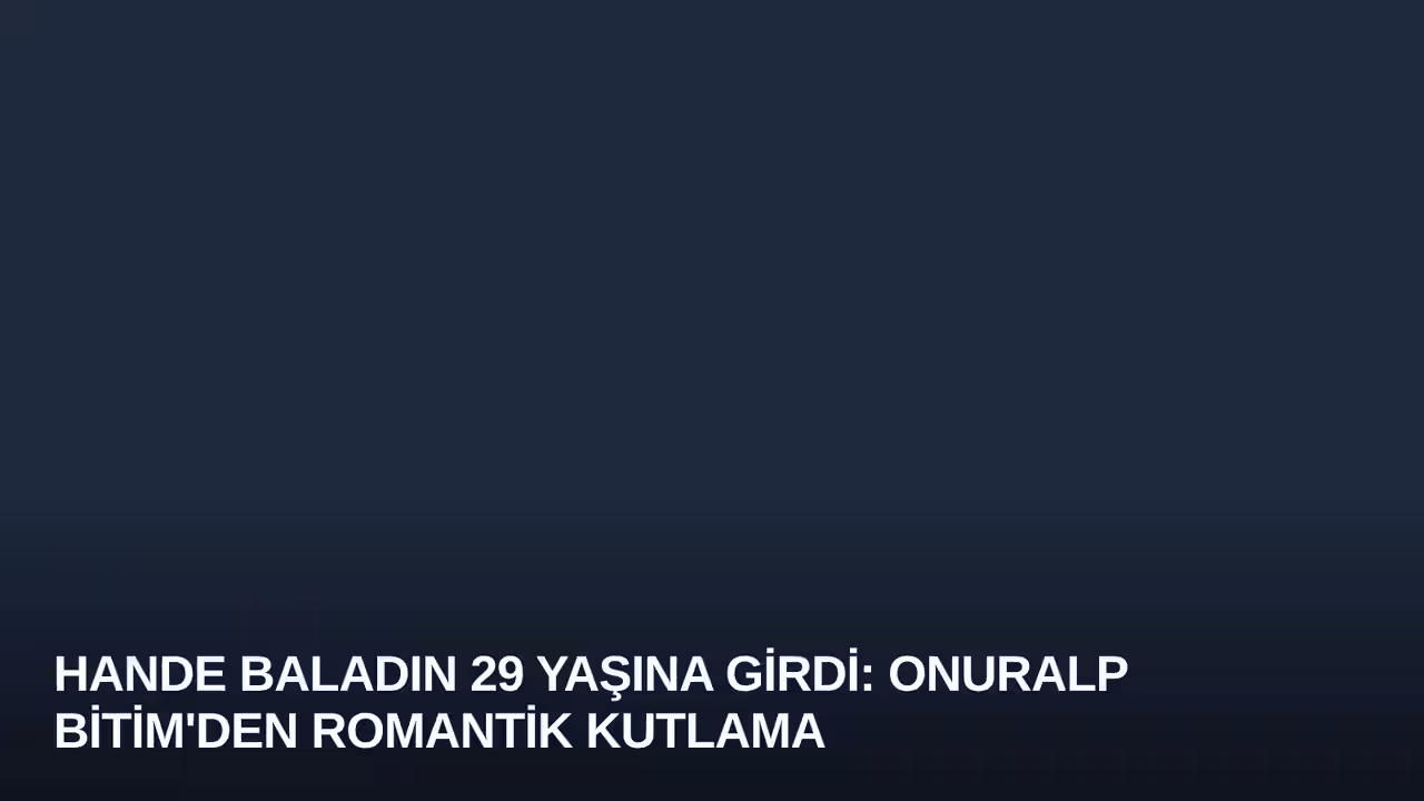 Hande Baladın 29 Yaşına Girdi: Onuralp Bitim'den Romantik Kutlama