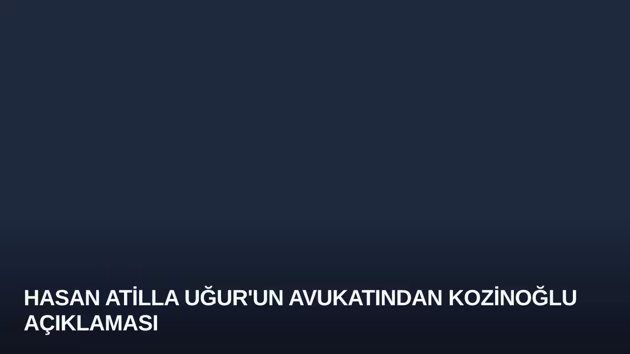 Hasan Atilla Uğur'un Avukatından Kozinoğlu Açıklaması