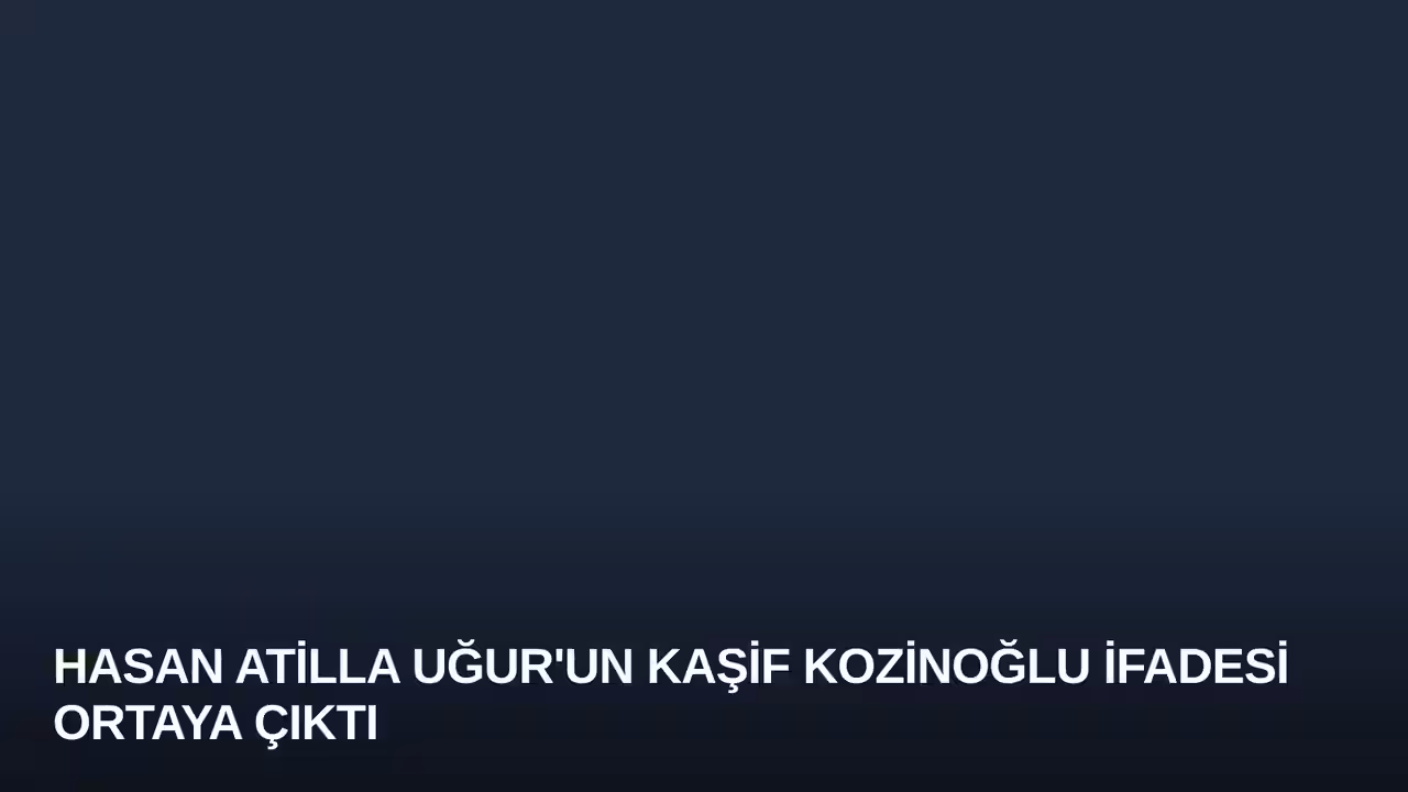 Hasan Atilla Uğur'un Kaşif Kozinoğlu İfadesi Ortaya Çıktı