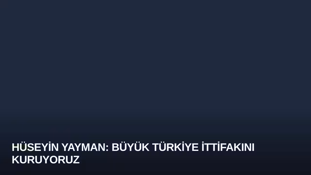 Hüseyin Yayman: Büyük Türkiye İttifakını Kuruyoruz