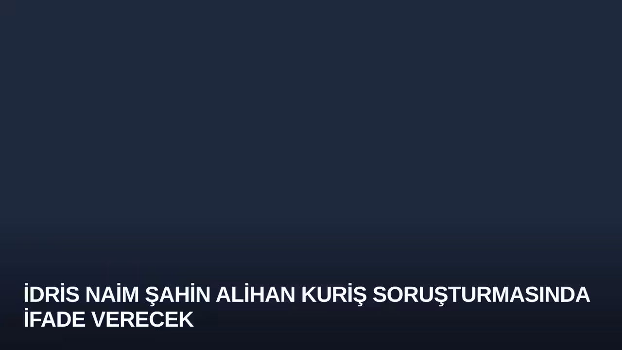 İdris Naim Şahin Alihan Kuriş Soruşturmasında İfade Verecek