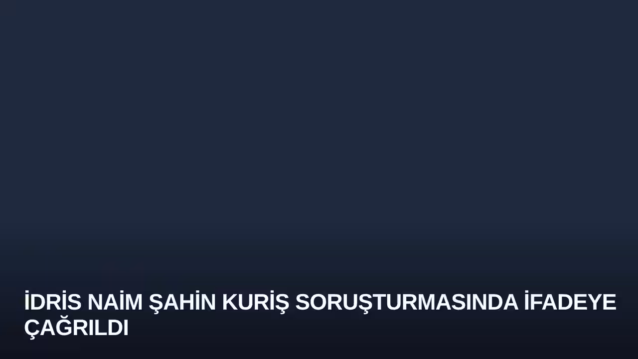 İdris Naim Şahin Kuriş Soruşturmasında İfadeye Çağrıldı