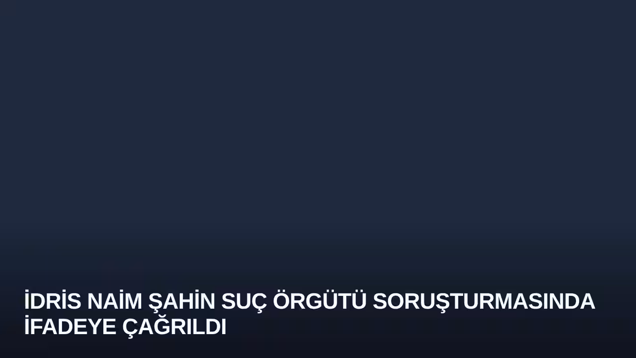 İdris Naim Şahin Suç Örgütü Soruşturmasında İfadeye Çağrıldı