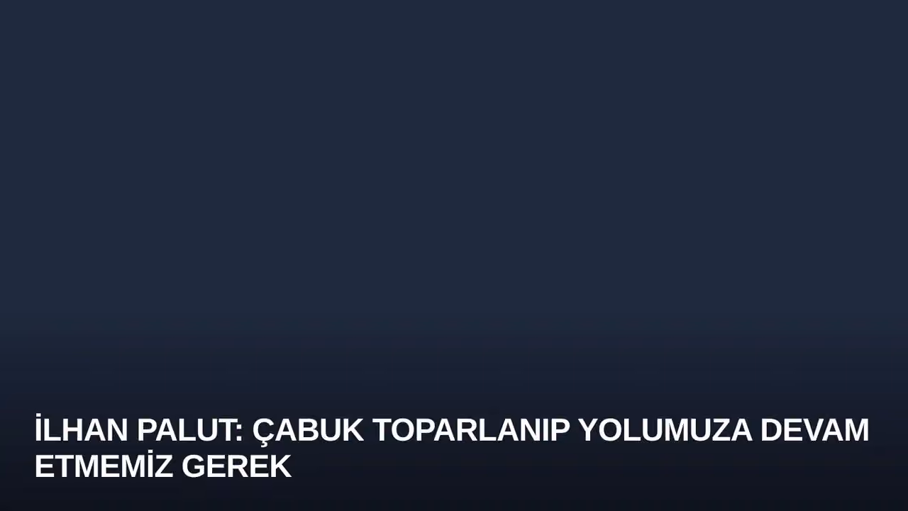 İlhan Palut: Çabuk Toparlanıp Yolumuza Devam Etmemiz Gerek