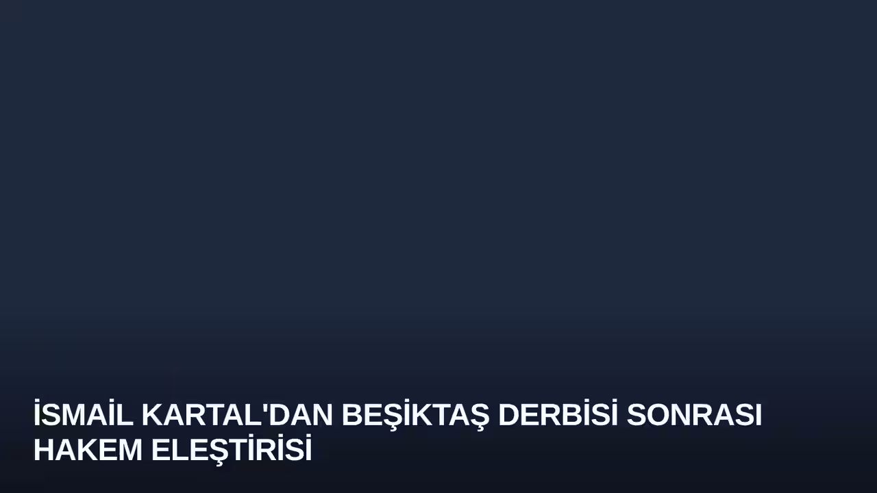 İsmail Kartal'dan Beşiktaş Derbisi Sonrası Hakem Eleştirisi