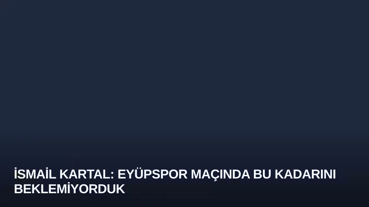 İsmail Kartal: Eyüpspor Maçında Bu Kadarını Beklemiyorduk