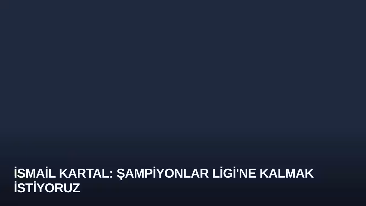 İsmail Kartal: Şampiyonlar Ligi'ne Kalmak İstiyoruz