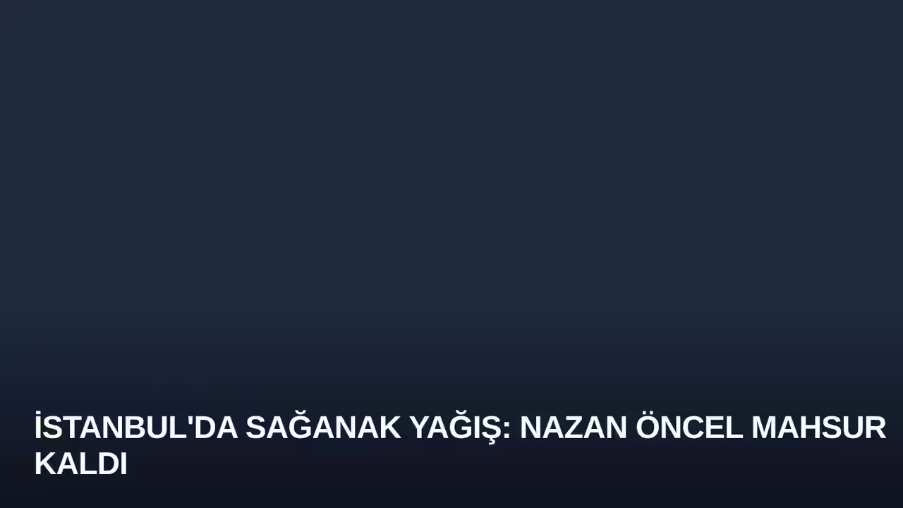 İstanbul'da Sağanak Yağış: Nazan Öncel Mahsur Kaldı