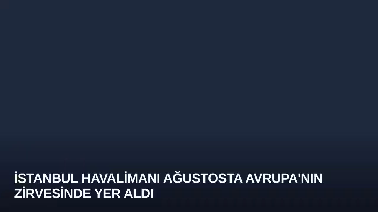 İstanbul Havalimanı Ağustosta Avrupa'nın Zirvesinde Yer Aldı