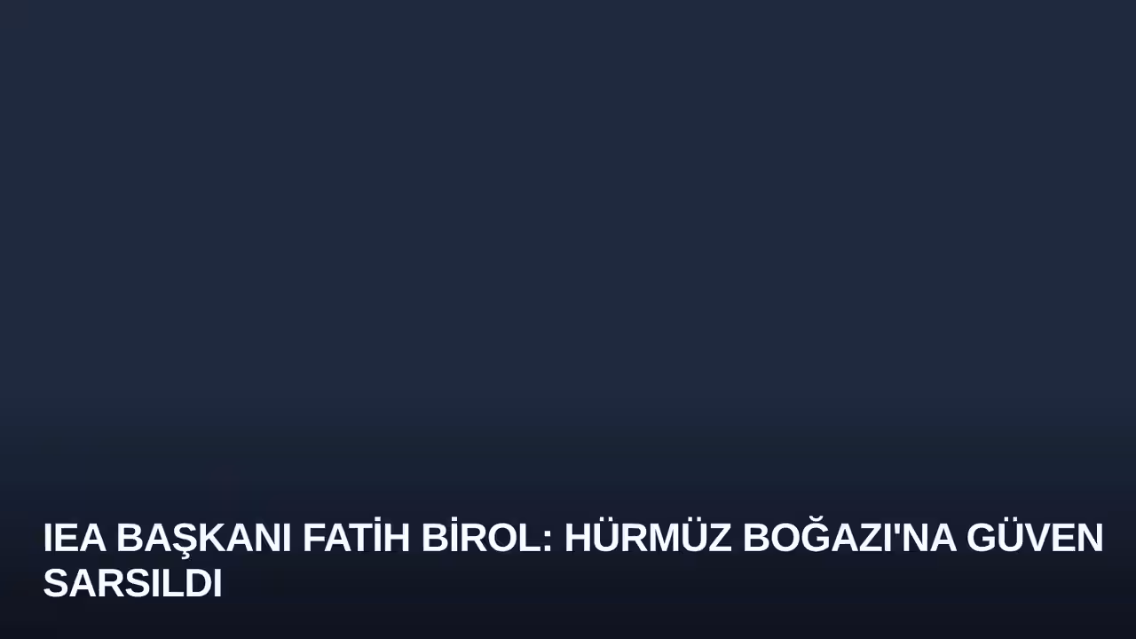 IEA Başkanı Fatih Birol: Hürmüz Boğazı'na Güven Sarsıldı