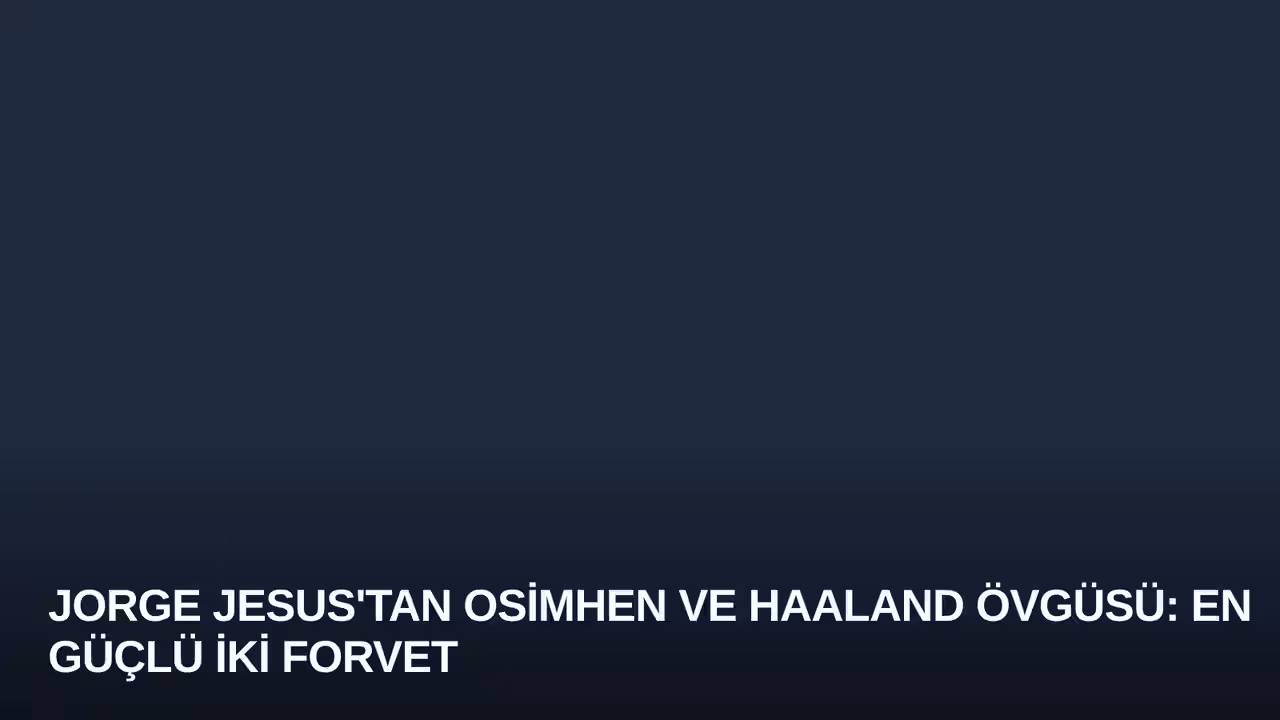 Jorge Jesus'tan Osimhen ve Haaland Övgüsü: En Güçlü İki Forvet