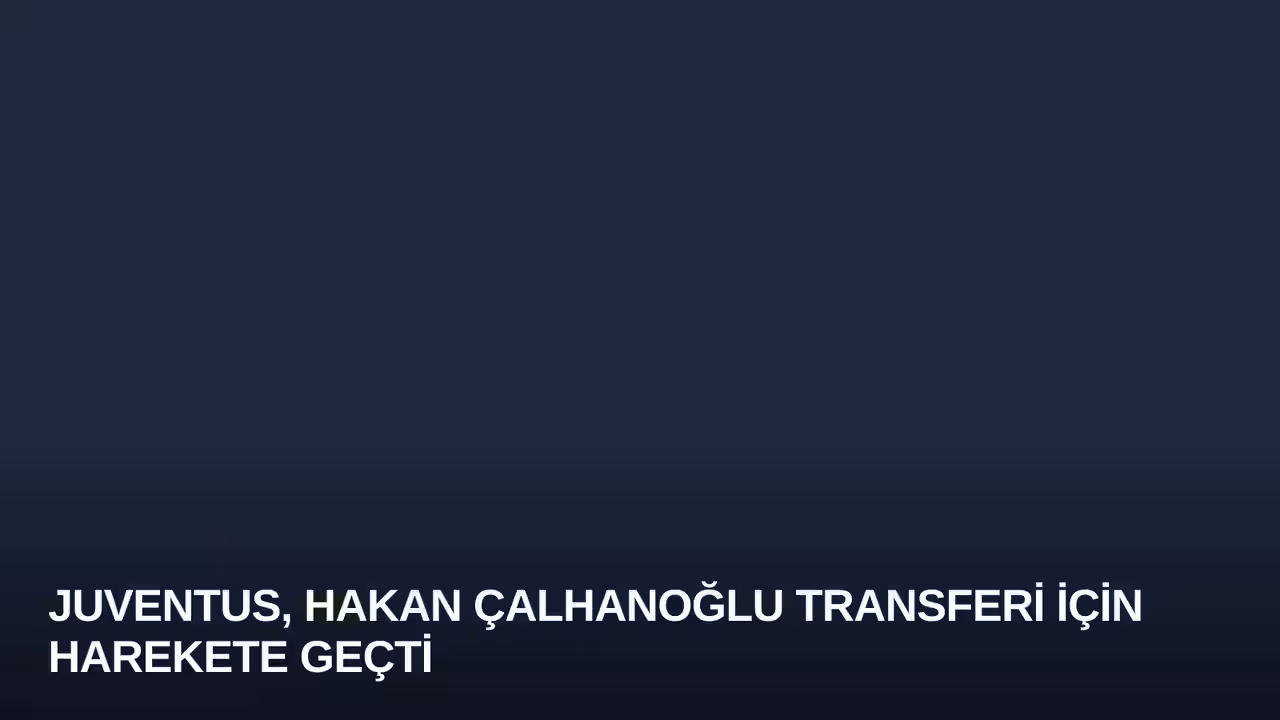 Juventus, Hakan Çalhanoğlu Transferi İçin Harekete Geçti