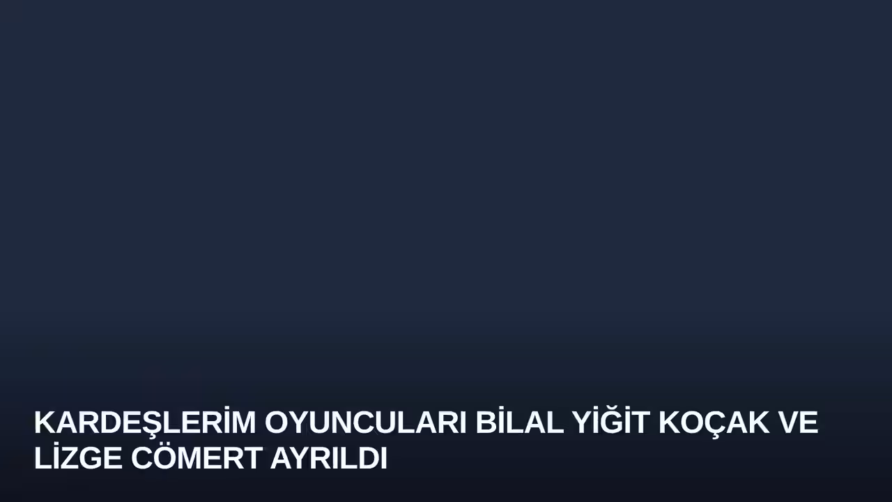 Kardeşlerim Oyuncuları Bilal Yiğit Koçak ve Lizge Cömert Ayrıldı
