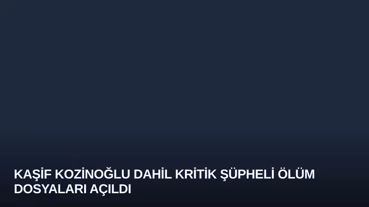 Kaşif Kozinoğlu Dahil Kritik Şüpheli Ölüm Dosyaları Açıldı
