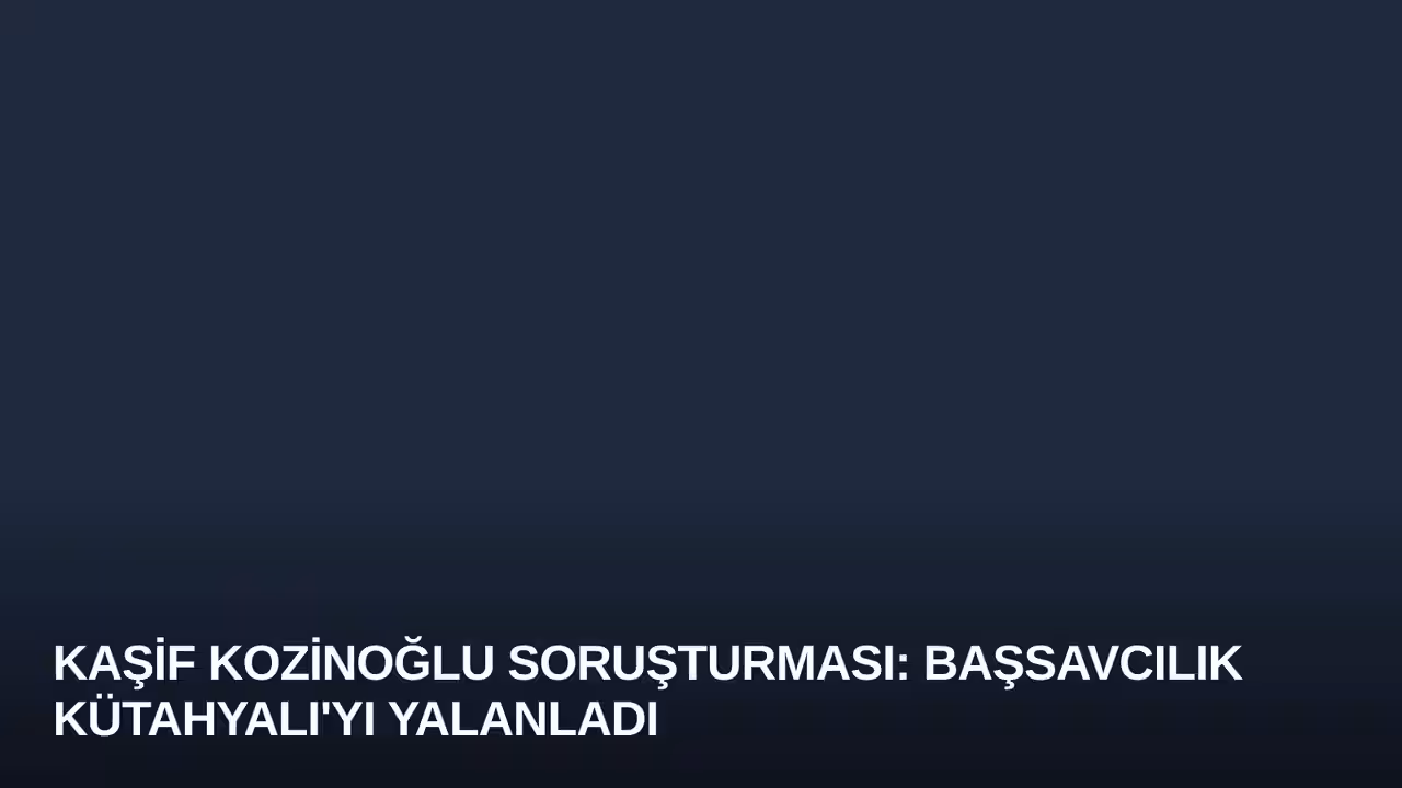 Kaşif Kozinoğlu Soruşturması: Başsavcılık Kütahyalı'yı Yalanladı