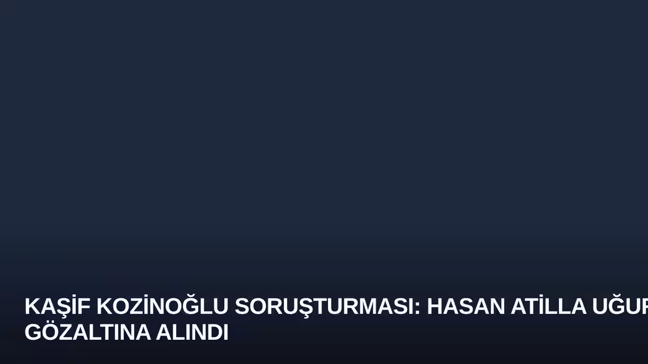 Kaşif Kozinoğlu Soruşturması: Hasan Atilla Uğur Gözaltına Alındı