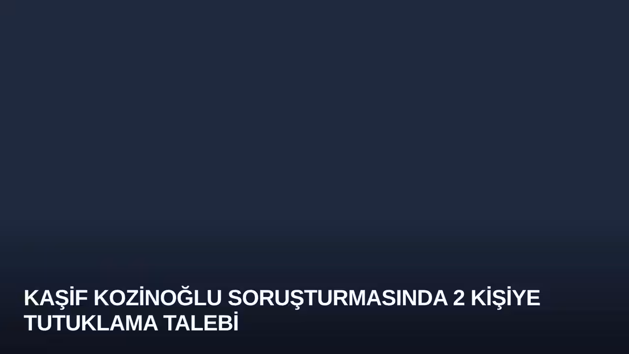 Kaşif Kozinoğlu Soruşturmasında 2 Kişiye Tutuklama Talebi
