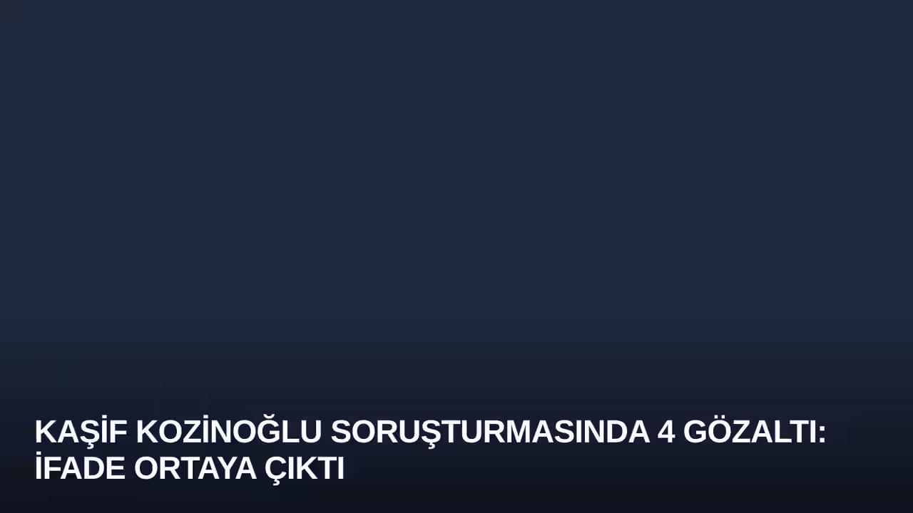 Kaşif Kozinoğlu Soruşturmasında 4 Gözaltı: İfade Ortaya Çıktı