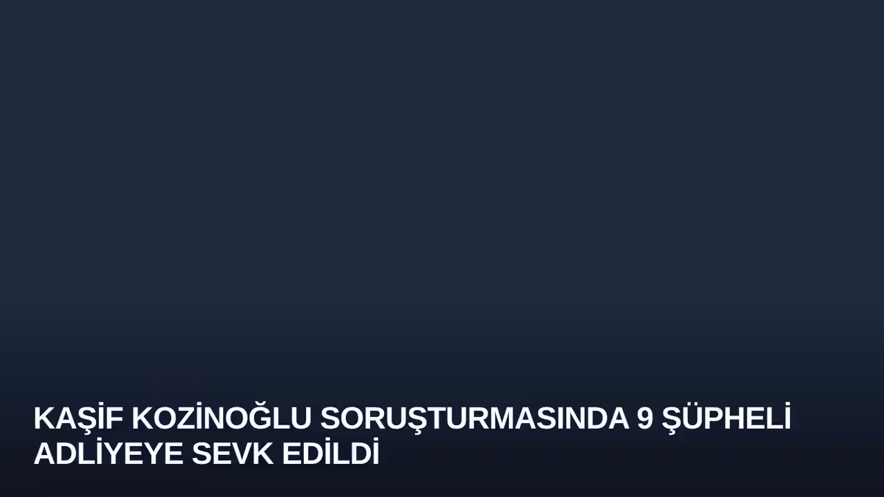 Kaşif Kozinoğlu Soruşturmasında 9 Şüpheli Adliyeye Sevk Edildi